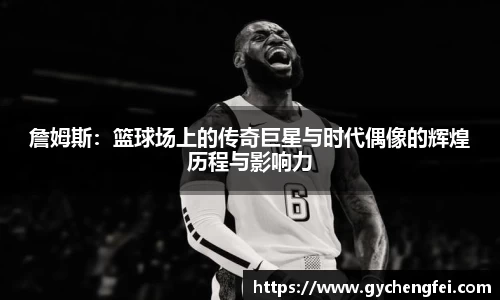 詹姆斯：篮球场上的传奇巨星与时代偶像的辉煌历程与影响力