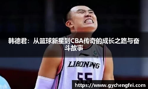 韩德君：从篮球新星到CBA传奇的成长之路与奋斗故事
