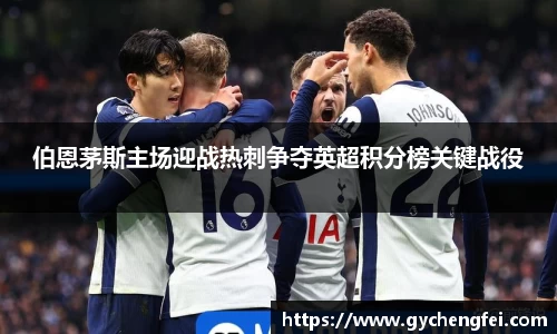 伯恩茅斯主场迎战热刺争夺英超积分榜关键战役