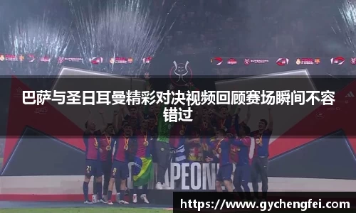 巴萨与圣日耳曼精彩对决视频回顾赛场瞬间不容错过