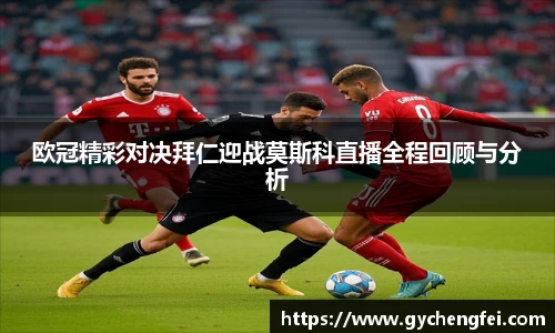 欧冠精彩对决拜仁迎战莫斯科直播全程回顾与分析