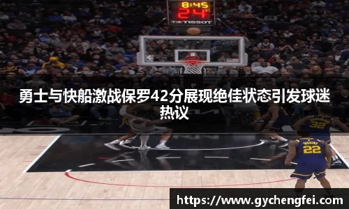 勇士与快船激战保罗42分展现绝佳状态引发球迷热议