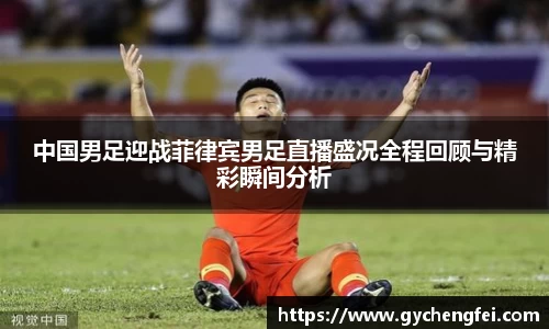 中国男足迎战菲律宾男足直播盛况全程回顾与精彩瞬间分析