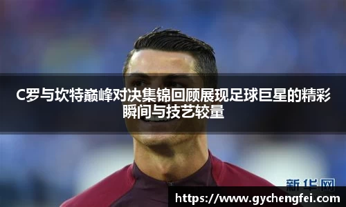 C罗与坎特巅峰对决集锦回顾展现足球巨星的精彩瞬间与技艺较量