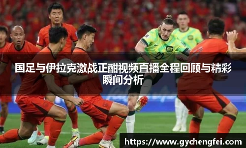 国足与伊拉克激战正酣视频直播全程回顾与精彩瞬间分析