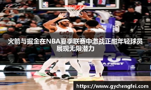 火箭与掘金在NBA夏季联赛中激战正酣年轻球员展现无限潜力